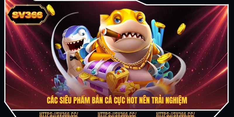 Các siêu phẩm bắn cá cực hot nên trải nghiệm Các siêu phẩm bắn cá cực hot nên trải nghiệm